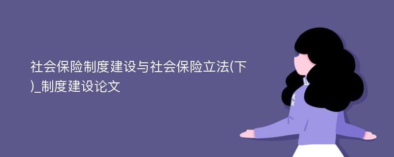 社会保险制度建设与社会保险立法(下)_制度建设论文