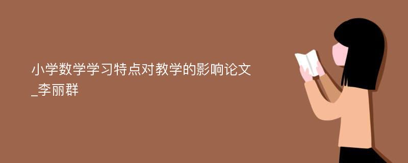 小学数学学习特点对教学的影响论文_李丽群