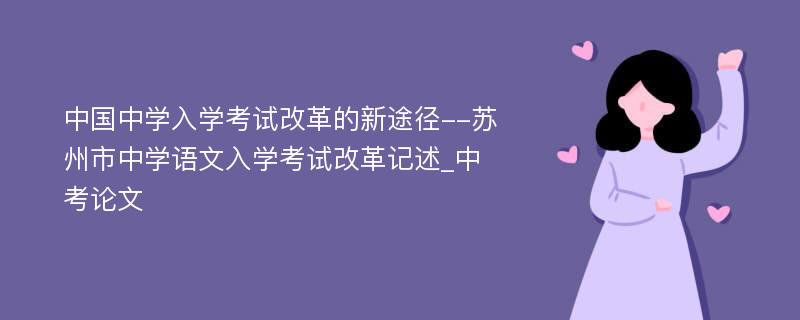 中国中学入学考试改革的新途径--苏州市中学语文入学考试改革记述_中考论文