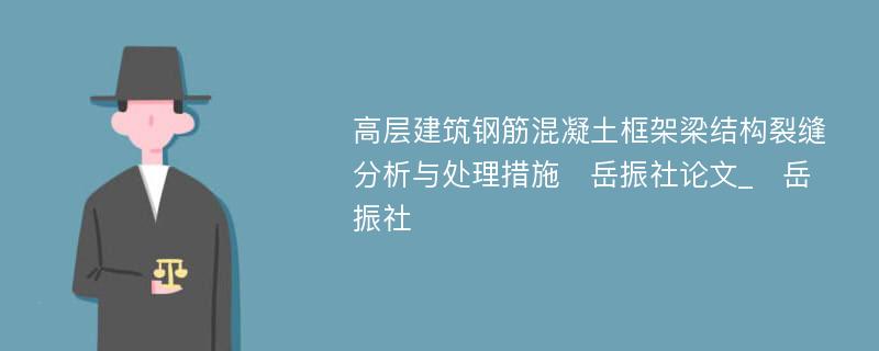 高层建筑钢筋混凝土框架梁结构裂缝分析与处理措施　岳振社论文_　岳振社