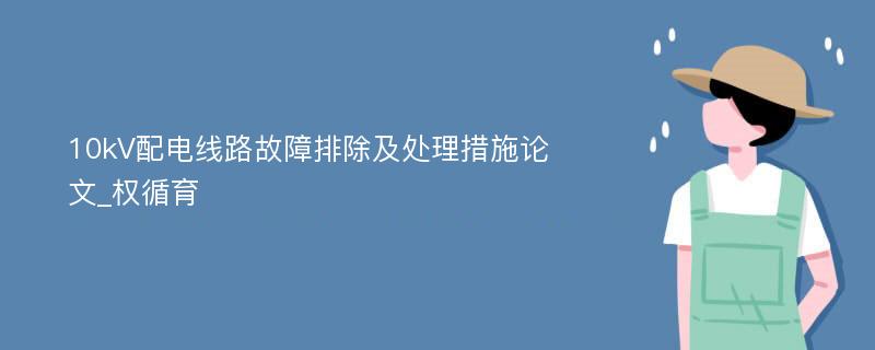 10kV配电线路故障排除及处理措施论文_权循育