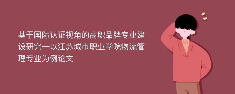 基于国际认证视角的高职品牌专业建设研究—以江苏城市职业学院物流管理专业为例论文