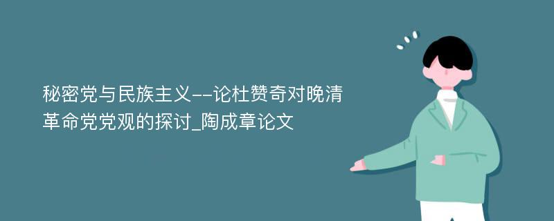 秘密党与民族主义--论杜赞奇对晚清革命党党观的探讨_陶成章论文