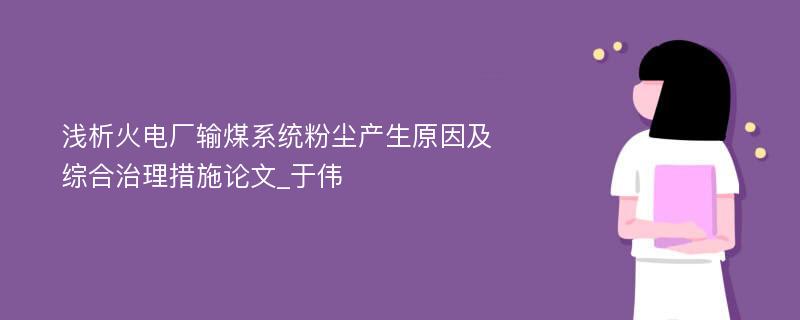 浅析火电厂输煤系统粉尘产生原因及综合治理措施论文_于伟