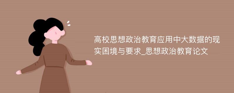 高校思想政治教育应用中大数据的现实困境与要求_思想政治教育论文