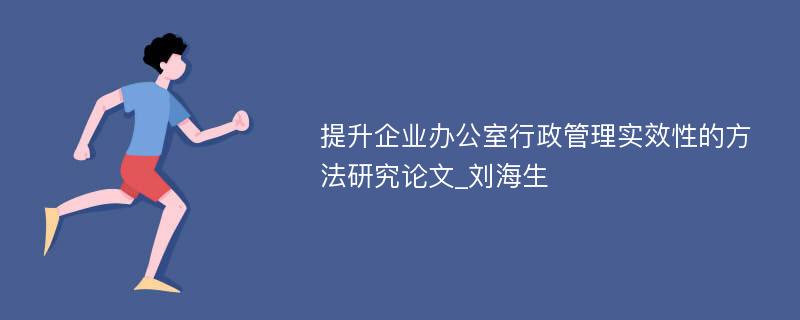 提升企业办公室行政管理实效性的方法研究论文_刘海生