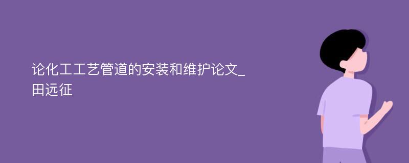 论化工工艺管道的安装和维护论文_田远征