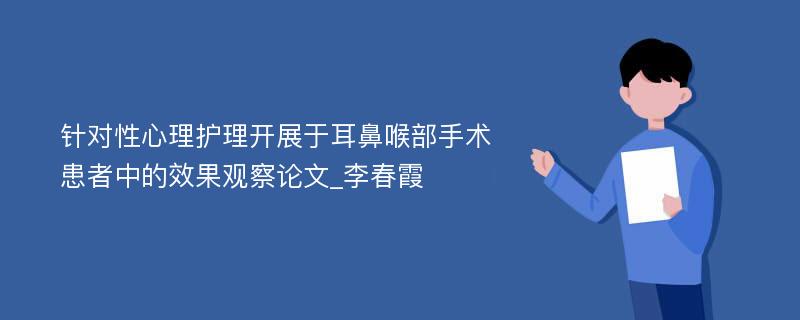 针对性心理护理开展于耳鼻喉部手术患者中的效果观察论文_李春霞