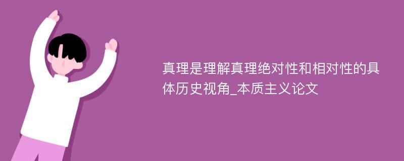 真理是理解真理绝对性和相对性的具体历史视角_本质主义论文