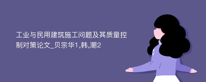 工业与民用建筑施工问题及其质量控制对策论文_贝宗华1,韩,潮2