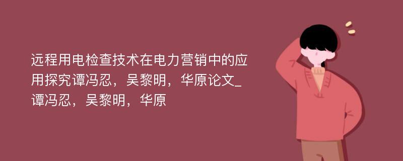 远程用电检查技术在电力营销中的应用探究谭冯忍，吴黎明，华原论文_谭冯忍，吴黎明，华原