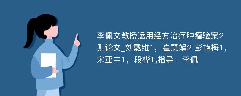 李佩文教授运用经方治疗肿瘤验案2则论文_刘戴维1，崔慧娟2 彭艳梅1，宋亚中1，段桦1,指导：李佩