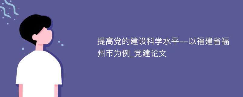 提高党的建设科学水平--以福建省福州市为例_党建论文