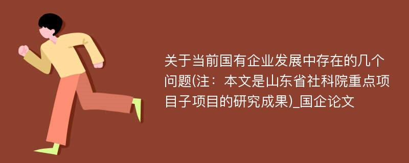 关于当前国有企业发展中存在的几个问题(注：本文是山东省社科院重点项目子项目的研究成果)_国企论文