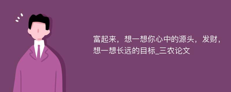 富起来，想一想你心中的源头，发财，想一想长远的目标_三农论文