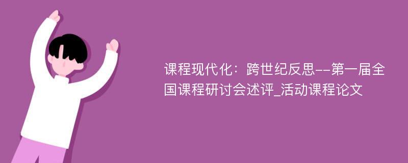 课程现代化：跨世纪反思--第一届全国课程研讨会述评_活动课程论文