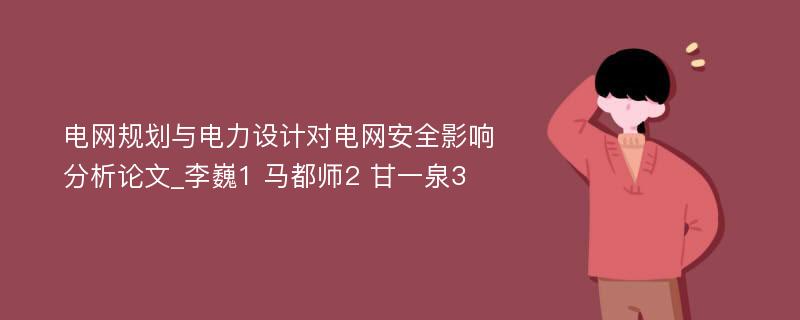 电网规划与电力设计对电网安全影响分析论文_李巍1 马都师2 甘一泉3