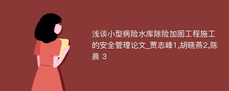 浅谈小型病险水库除险加固工程施工的安全管理论文_贾志峰1,胡晓燕2,陈晨 3