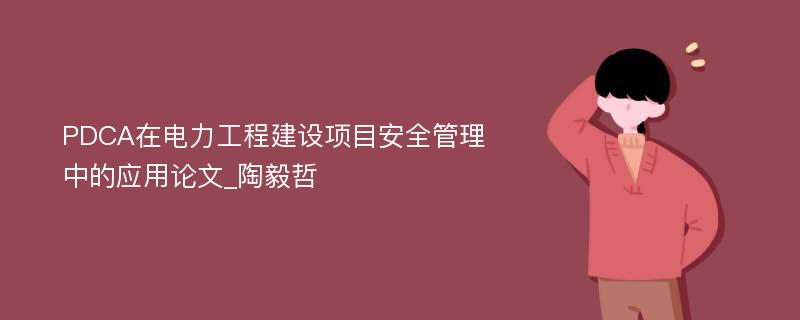 PDCA在电力工程建设项目安全管理中的应用论文_陶毅哲