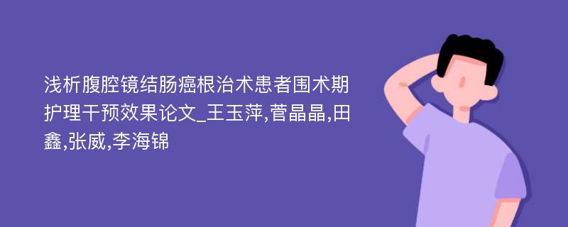 浅析腹腔镜结肠癌根治术患者围术期护理干预效果论文_王玉萍,菅晶晶,田鑫,张威,李海锦