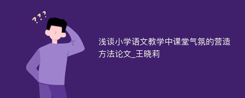 浅谈小学语文教学中课堂气氛的营造方法论文_王晓莉