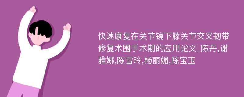 快速康复在关节镜下膝关节交叉韧带修复术围手术期的应用论文_陈丹,谢雅娜,陈雪玲,杨丽媚,陈宝玉