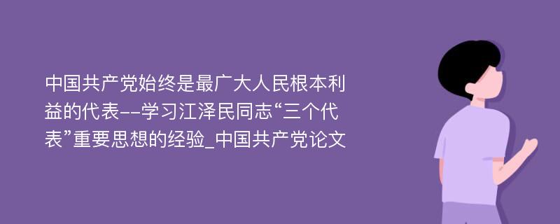 中国共产党始终是最广大人民根本利益的代表--学习江泽民同志“三个代表”重要思想的经验_中国共产党论文