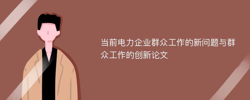 当前电力企业群众工作的新问题与群众工作的创新论文