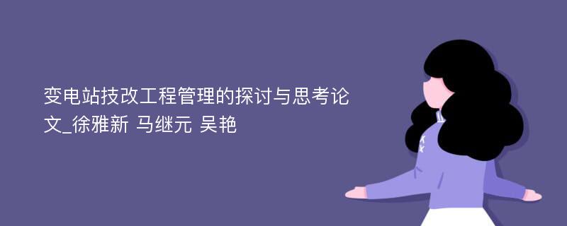 变电站技改工程管理的探讨与思考论文_徐雅新 马继元 吴艳