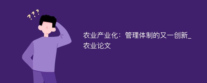 农业产业化：管理体制的又一创新_农业论文