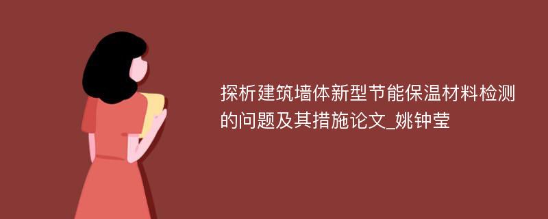 探析建筑墙体新型节能保温材料检测的问题及其措施论文_姚钟莹