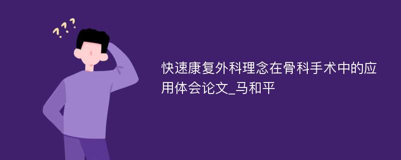 快速康复外科理念在骨科手术中的应用体会论文_马和平