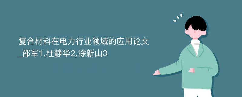 复合材料在电力行业领域的应用论文_邵军1,杜静华2,徐新山3