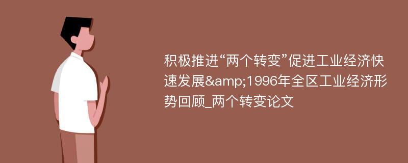 积极推进“两个转变”促进工业经济快速发展&1996年全区工业经济形势回顾_两个转变论文