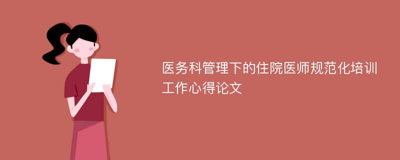 医务科管理下的住院医师规范化培训工作心得论文