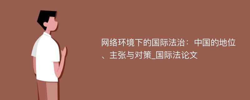 网络环境下的国际法治：中国的地位、主张与对策_国际法论文