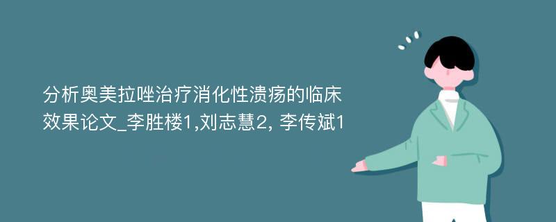 分析奥美拉唑治疗消化性溃疡的临床效果论文_李胜楼1,刘志慧2, 李传斌1