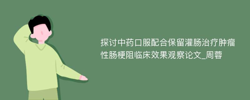 探讨中药口服配合保留灌肠治疗肿瘤性肠梗阻临床效果观察论文_周蓉