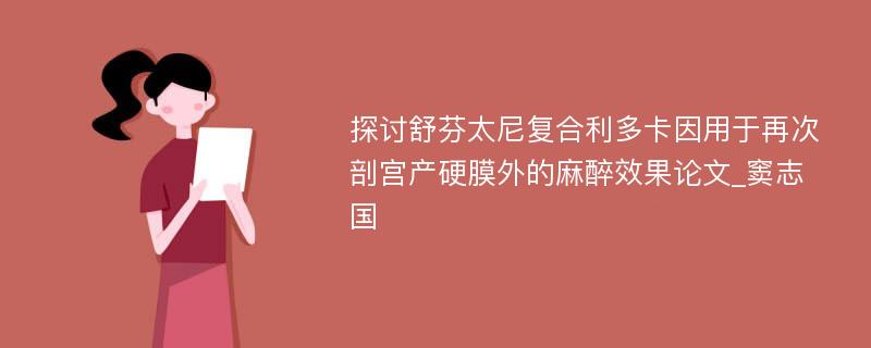 探讨舒芬太尼复合利多卡因用于再次剖宫产硬膜外的麻醉效果论文_窦志国