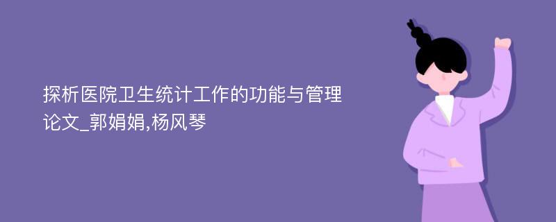 探析医院卫生统计工作的功能与管理论文_郭娟娟,杨风琴