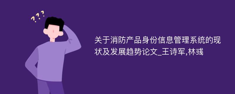 关于消防产品身份信息管理系统的现状及发展趋势论文_王诗军,林彧