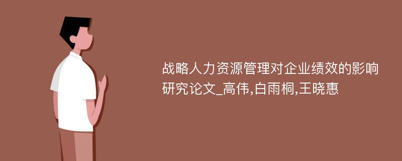 战略人力资源管理对企业绩效的影响研究论文_高伟,白雨桐,王晓惠