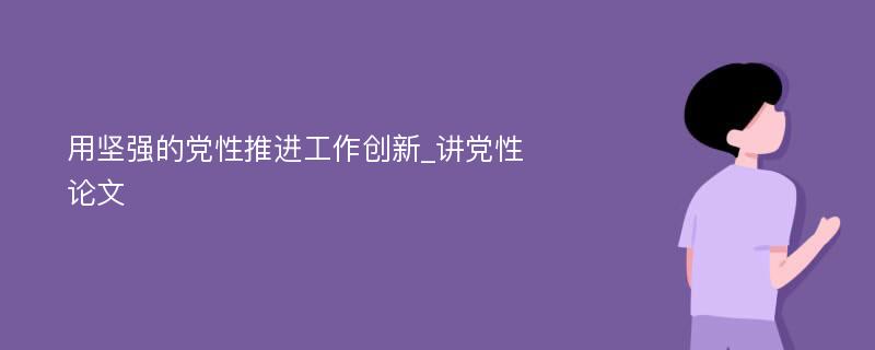 用坚强的党性推进工作创新_讲党性论文