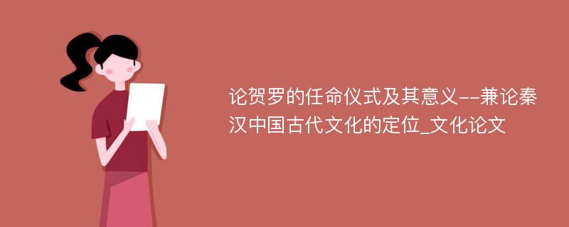 论贺罗的任命仪式及其意义--兼论秦汉中国古代文化的定位_文化论文