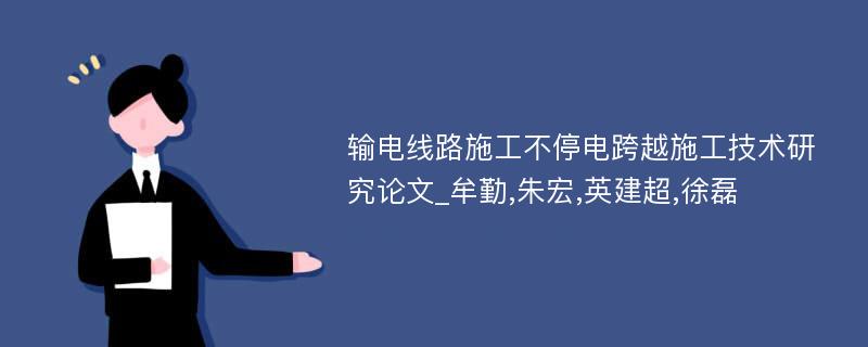 输电线路施工不停电跨越施工技术研究论文_牟勤,朱宏,英建超,徐磊