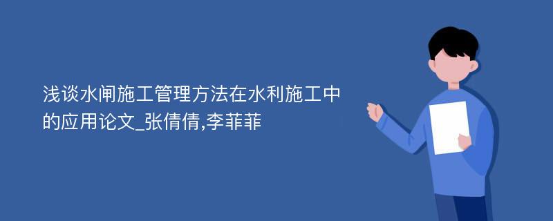 浅谈水闸施工管理方法在水利施工中的应用论文_张倩倩,李菲菲