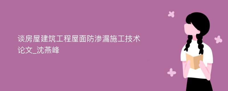 谈房屋建筑工程屋面防渗漏施工技术论文_沈燕峰