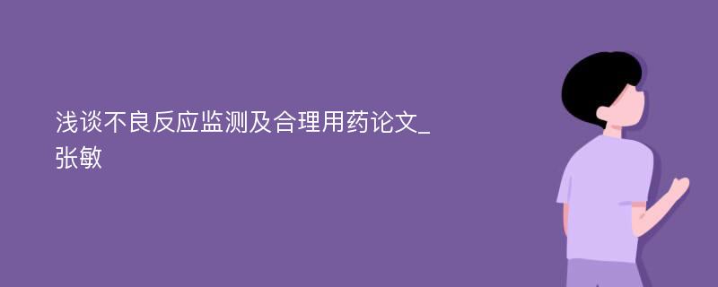 浅谈不良反应监测及合理用药论文_张敏