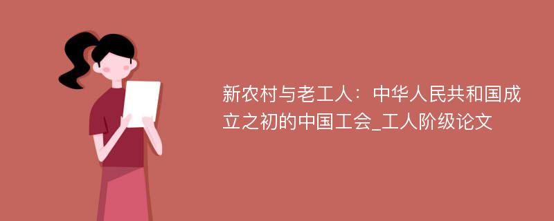 新农村与老工人：中华人民共和国成立之初的中国工会_工人阶级论文