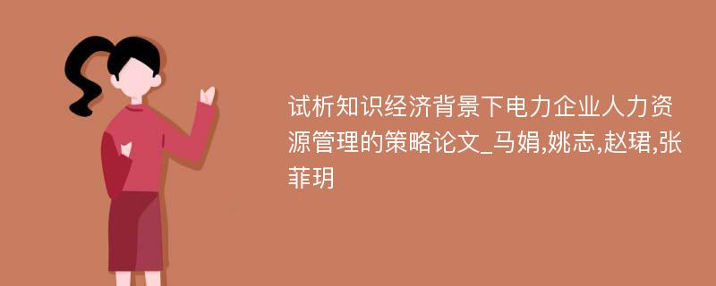 试析知识经济背景下电力企业人力资源管理的策略论文_马娟,姚志,赵珺,张菲玥